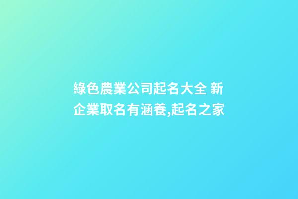 綠色農業公司起名大全 新企業取名有涵養,起名之家-第1張-公司起名-玄機派